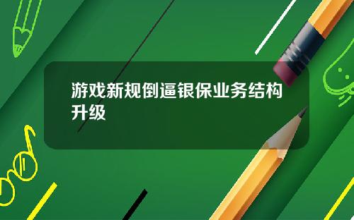 游戏新规倒逼银保业务结构升级