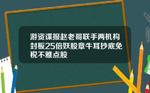 游资谍报赵老哥联手两机构封板25倍妖股章牛耳抄底免税不雅点股