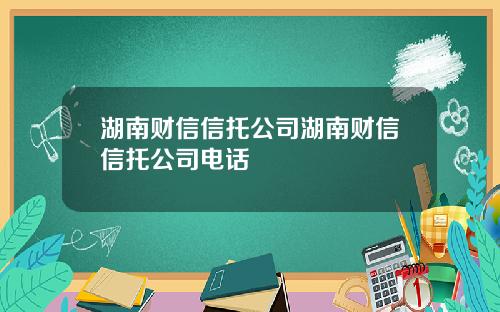 湖南财信信托公司湖南财信信托公司电话