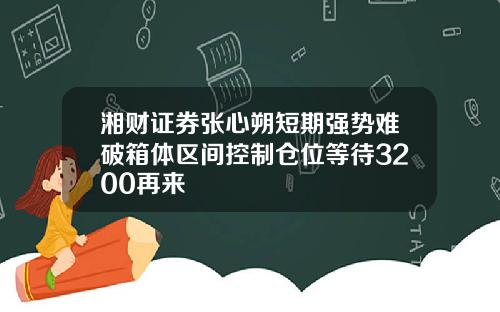 湘财证券张心朔短期强势难破箱体区间控制仓位等待3200再来