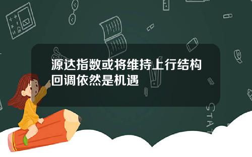 源达指数或将维持上行结构回调依然是机遇