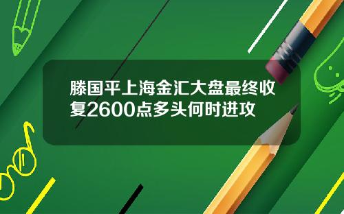 滕国平上海金汇大盘最终收复2600点多头何时进攻