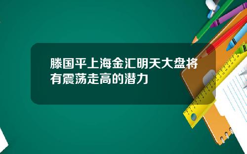 滕国平上海金汇明天大盘将有震荡走高的潜力