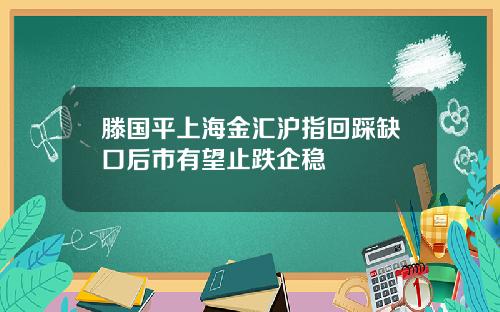 滕国平上海金汇沪指回踩缺口后市有望止跌企稳