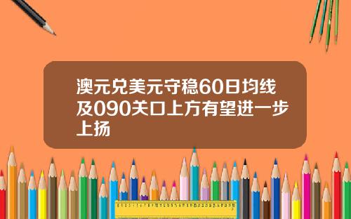 澳元兑美元守稳60日均线及090关口上方有望进一步上扬