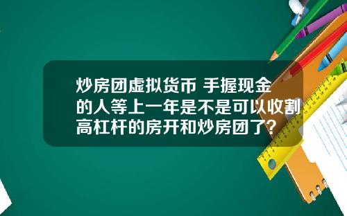 炒房团虚拟货币 手握现金的人等上一年是不是可以收割高杠杆的房开和炒房团了？