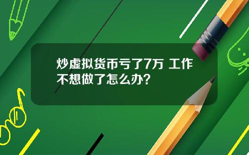 炒虚拟货币亏了7万 工作不想做了怎么办？