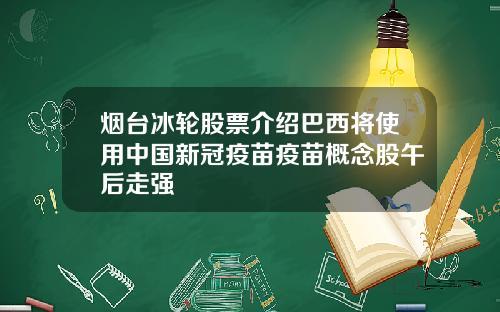 烟台冰轮股票介绍巴西将使用中国新冠疫苗疫苗概念股午后走强