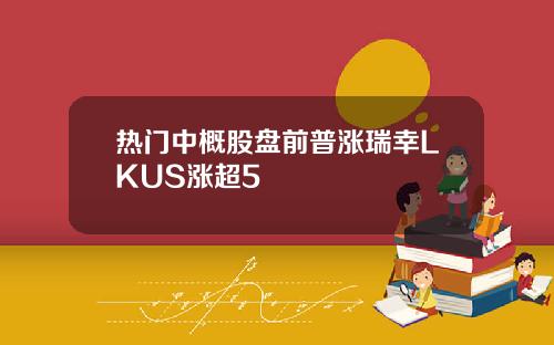 热门中概股盘前普涨瑞幸LKUS涨超5