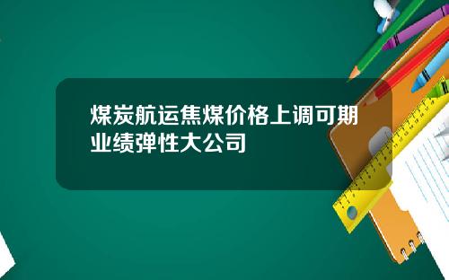 煤炭航运焦煤价格上调可期业绩弹性大公司