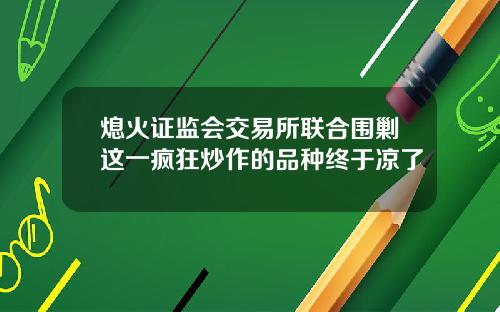 熄火证监会交易所联合围剿这一疯狂炒作的品种终于凉了