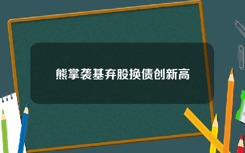 熊掌袭基弃股换债创新高