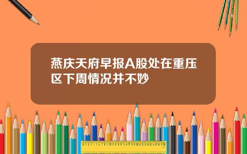 燕庆天府早报A股处在重压区下周情况并不妙