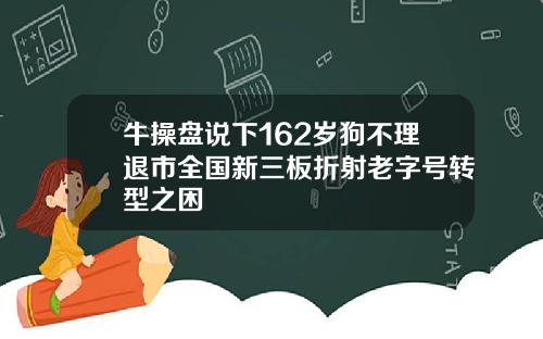 牛操盘说下162岁狗不理退市全国新三板折射老字号转型之困