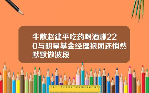 牛散赵建平吃药喝酒赚220与明星基金经理抱团还悄然默默做波段