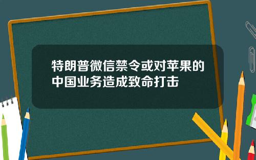 特朗普微信禁令或对苹果的中国业务造成致命打击