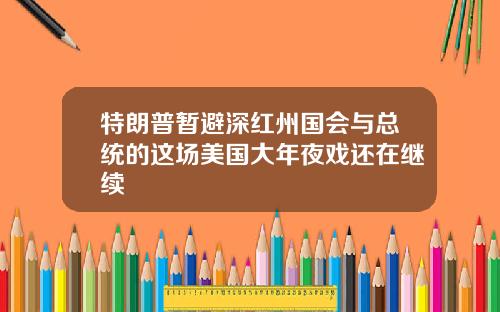 特朗普暂避深红州国会与总统的这场美国大年夜戏还在继续