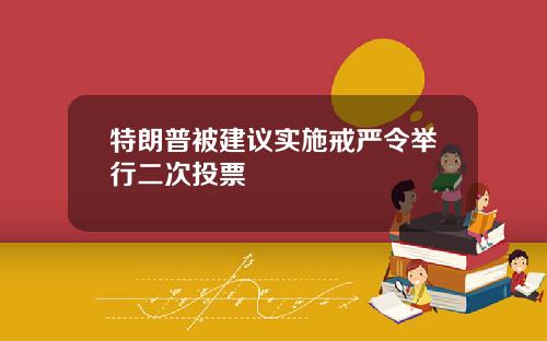 特朗普被建议实施戒严令举行二次投票