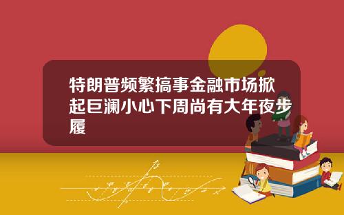 特朗普频繁搞事金融市场掀起巨澜小心下周尚有大年夜步履