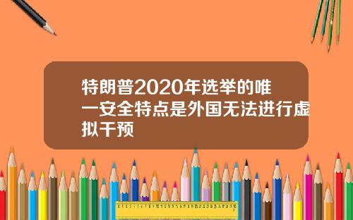 特朗普2020年选举的唯一安全特点是外国无法进行虚拟干预