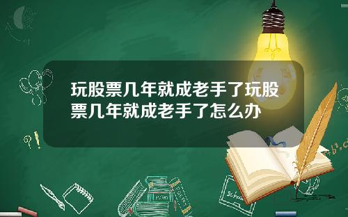 玩股票几年就成老手了玩股票几年就成老手了怎么办