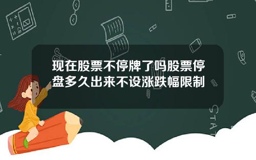 现在股票不停牌了吗股票停盘多久出来不设涨跌幅限制