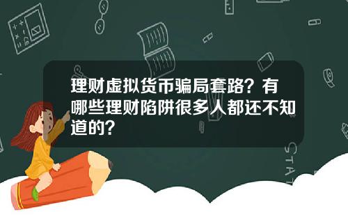 理财虚拟货币骗局套路？有哪些理财陷阱很多人都还不知道的？