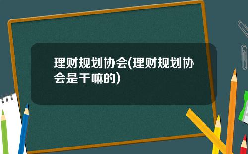 理财规划协会(理财规划协会是干嘛的)