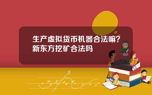 生产虚拟货币机器合法嘛？新东方挖矿合法吗