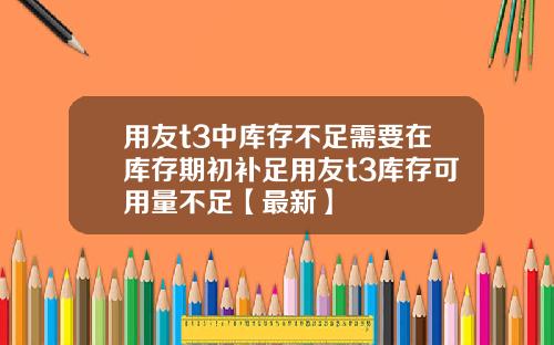 用友t3中库存不足需要在库存期初补足用友t3库存可用量不足【最新】