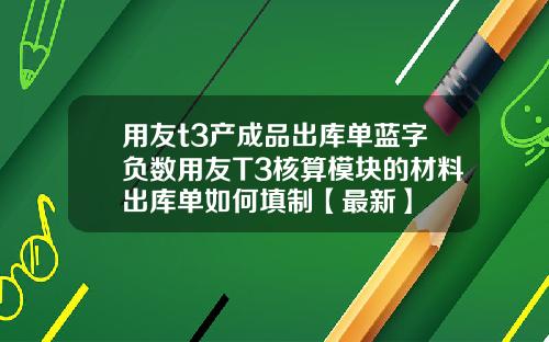 用友t3产成品出库单蓝字负数用友T3核算模块的材料出库单如何填制【最新】