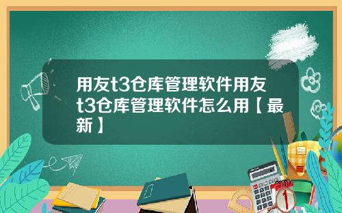 用友t3仓库管理软件用友t3仓库管理软件怎么用【最新】