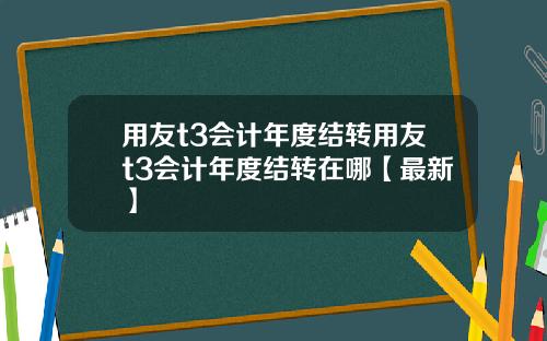 用友t3会计年度结转用友t3会计年度结转在哪【最新】