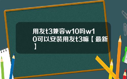 用友t3兼容w10吗w10可以安装用友t3嘛【最新】