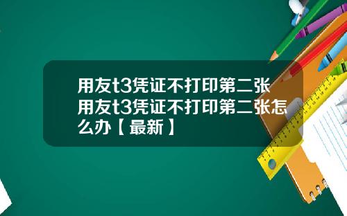 用友t3凭证不打印第二张用友t3凭证不打印第二张怎么办【最新】