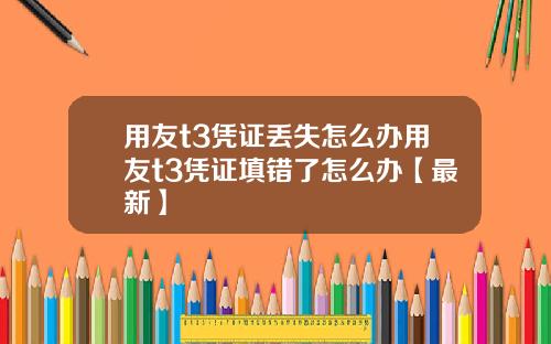 用友t3凭证丢失怎么办用友t3凭证填错了怎么办【最新】