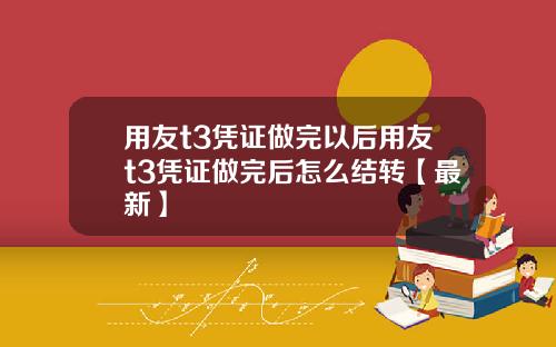 用友t3凭证做完以后用友t3凭证做完后怎么结转【最新】