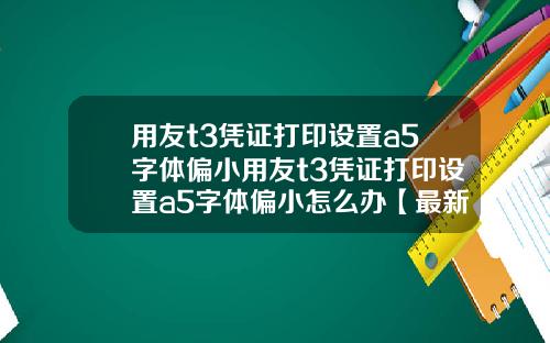 用友t3凭证打印设置a5字体偏小用友t3凭证打印设置a5字体偏小怎么办【最新】