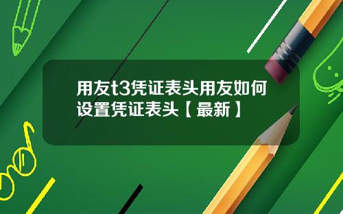 用友t3凭证表头用友如何设置凭证表头【最新】