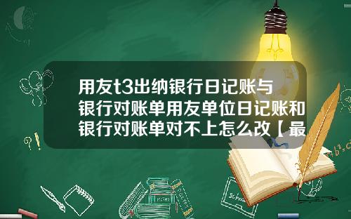 用友t3出纳银行日记账与银行对账单用友单位日记账和银行对账单对不上怎么改【最新】