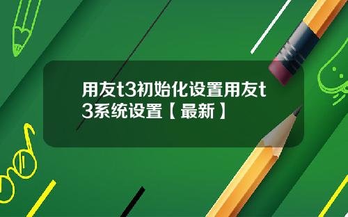 用友t3初始化设置用友t3系统设置【最新】