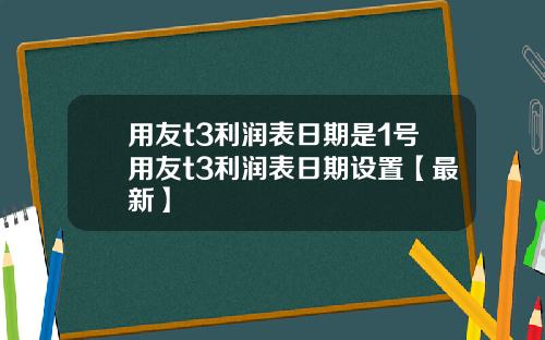 用友t3利润表日期是1号用友t3利润表日期设置【最新】