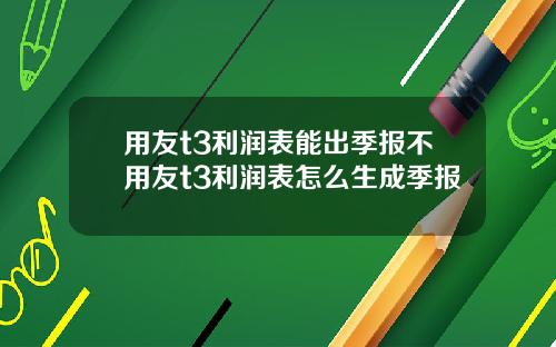 用友t3利润表能出季报不用友t3利润表怎么生成季报