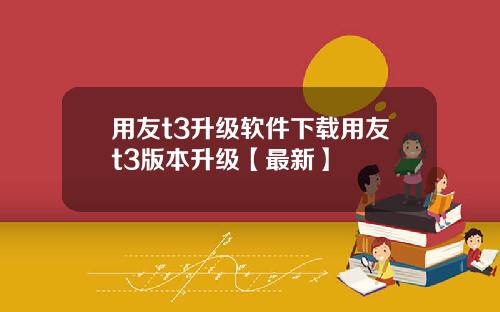 用友t3升级软件下载用友t3版本升级【最新】