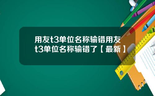 用友t3单位名称输错用友t3单位名称输错了【最新】