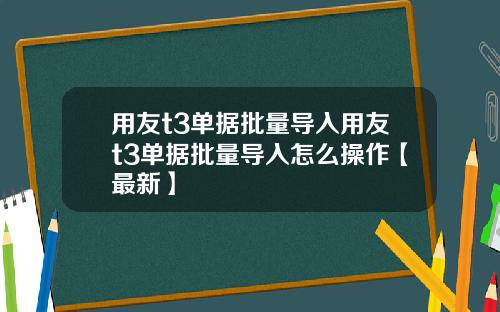 用友t3单据批量导入用友t3单据批量导入怎么操作【最新】