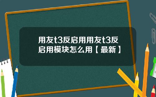 用友t3反启用用友t3反启用模块怎么用【最新】