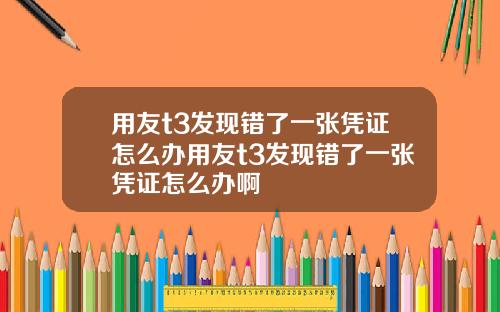 用友t3发现错了一张凭证怎么办用友t3发现错了一张凭证怎么办啊