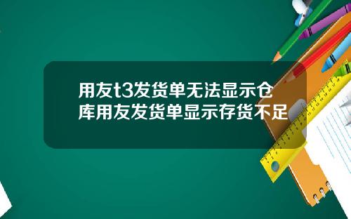 用友t3发货单无法显示仓库用友发货单显示存货不足