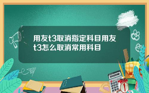 用友t3取消指定科目用友t3怎么取消常用科目